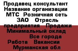 Продавец-консультант › Название организации ­ МТС, Розничная сеть, ЗАО › Отрасль предприятия ­ Продажи › Минимальный оклад ­ 60 000 - Все города Работа » Вакансии   . Мурманская обл.,Оленегорск г.
